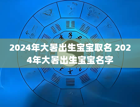 2024年大暑出生宝宝取名 2024年大暑出生宝宝名字