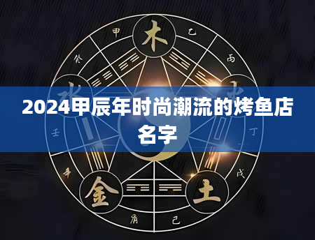 2024甲辰年时尚潮流的烤鱼店名字