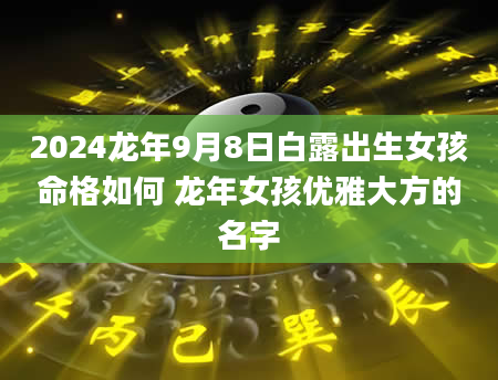 2024龙年9月8日白露出生女孩命格如何 龙年女孩优雅大方的名字