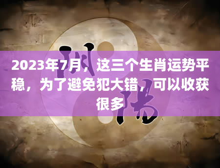 2023年7月，这三个生肖运势平稳，为了避免犯大错，可以收获很多