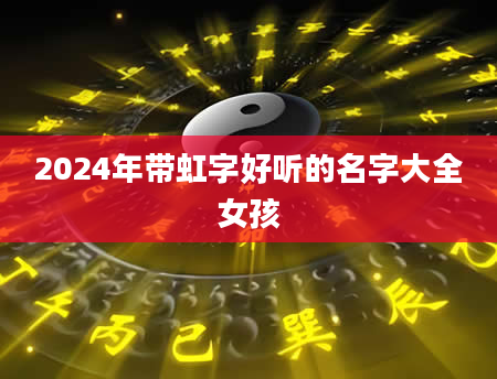 2024年带虹字好听的名字大全女孩