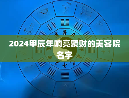 2024甲辰年响亮聚财的美容院名字