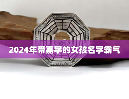 2024年带嘉字的女孩名字霸气