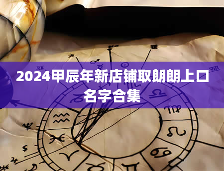 2024甲辰年新店铺取朗朗上口名字合集