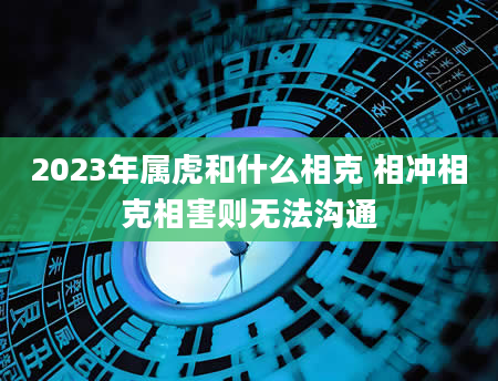 2023年属虎和什么相克 相冲相克相害则无法沟通