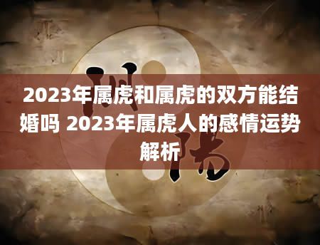 2023年属虎和属虎的双方能结婚吗 2023年属虎人的感情运势解析