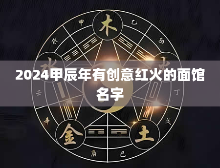 2024甲辰年有创意红火的面馆名字