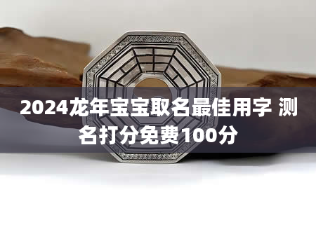 2024龙年宝宝取名最佳用字 测名打分免费100分