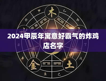 2024甲辰年寓意好霸气的炸鸡店名字