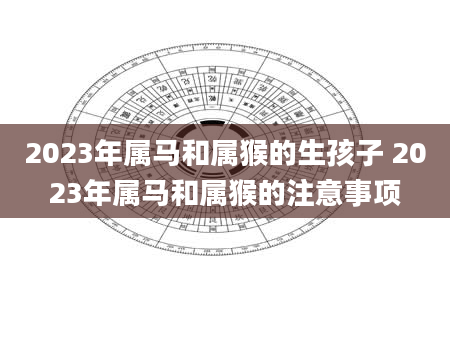 2023年属马和属猴的生孩子 2023年属马和属猴的注意事项