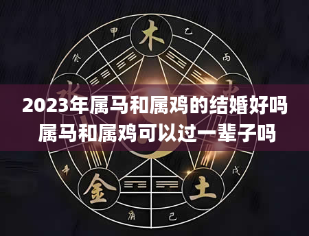 2023年属马和属鸡的结婚好吗 属马和属鸡可以过一辈子吗