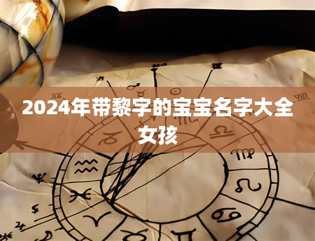 2024年带黎字的宝宝名字大全女孩