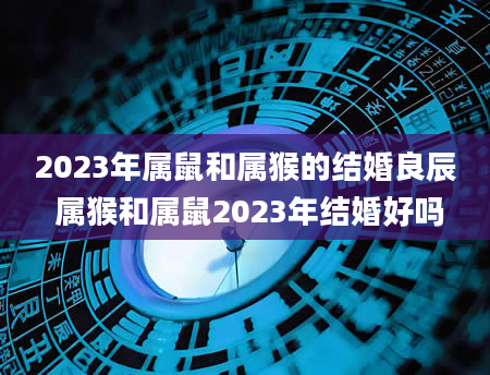 2023年属鼠和属猴的结婚良辰 属猴和属鼠2023年结婚好吗