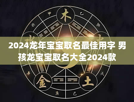 2024龙年宝宝取名最佳用字 男孩龙宝宝取名大全2024款