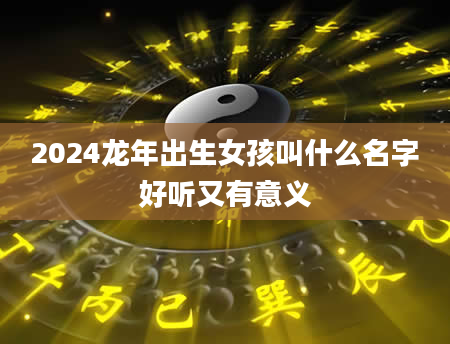 2024龙年出生女孩叫什么名字好听又有意义