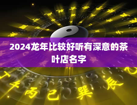 2024龙年比较好听有深意的茶叶店名字