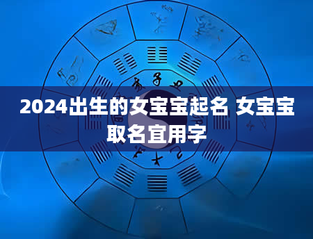 2024出生的女宝宝起名 女宝宝取名宜用字