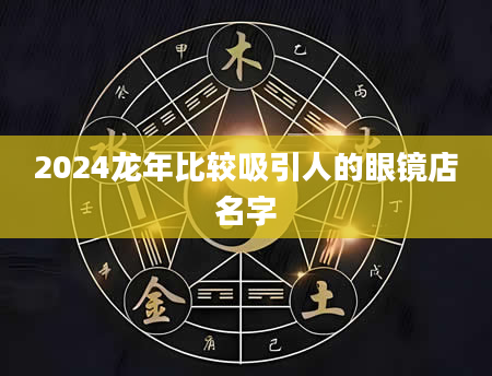 2024龙年比较吸引人的眼镜店名字