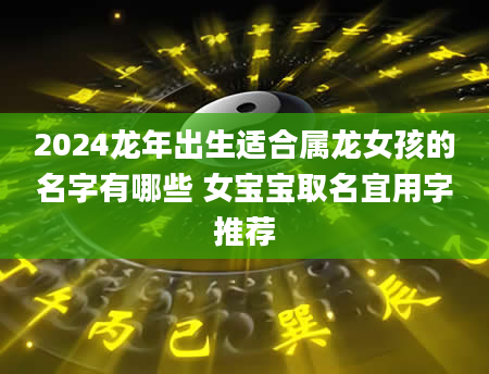 2024龙年出生适合属龙女孩的名字有哪些 女宝宝取名宜用字推荐