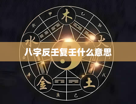 八字反壬复壬什么意思