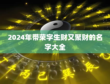 2024年带荣字生财又聚财的名字大全