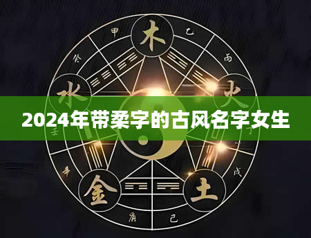 2024年带柔字的古风名字女生