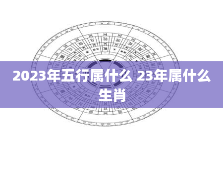 2023年五行属什么 23年属什么生肖