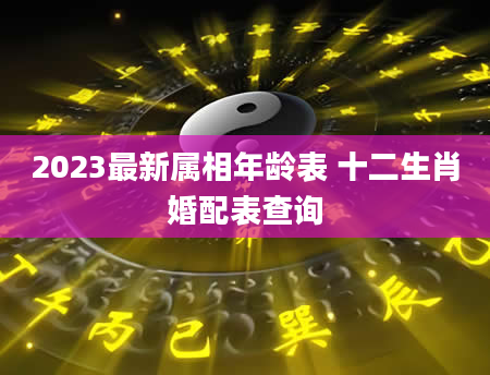 2023最新属相年龄表 十二生肖婚配表查询