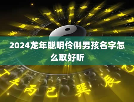 2024龙年聪明伶俐男孩名字怎么取好听