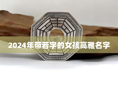 2024年带若字的女孩高雅名字