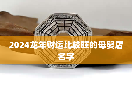 2024龙年财运比较旺的母婴店名字