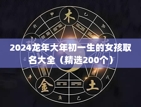 2024龙年大年初一生的女孩取名大全（精选200个）