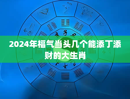 2024年福气当头几个能添丁添财的大生肖