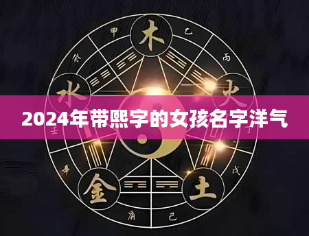 2024年带熙字的女孩名字洋气