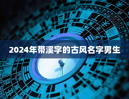 2024年带溪字的古风名字男生