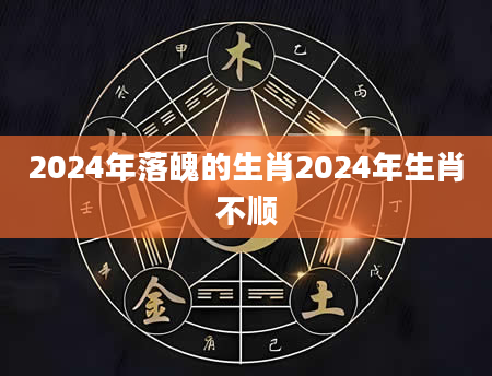 2024年落魄的生肖2024年生肖不顺