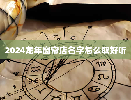 2024龙年窗帘店名字怎么取好听