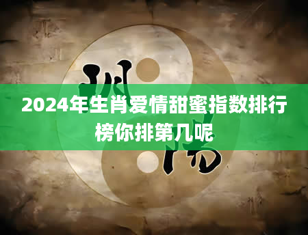 2024年生肖爱情甜蜜指数排行榜你排第几呢