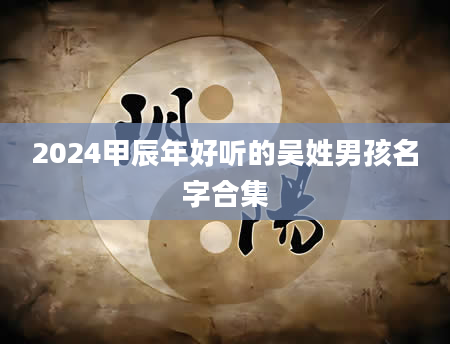 2024甲辰年好听的吴姓男孩名字合集