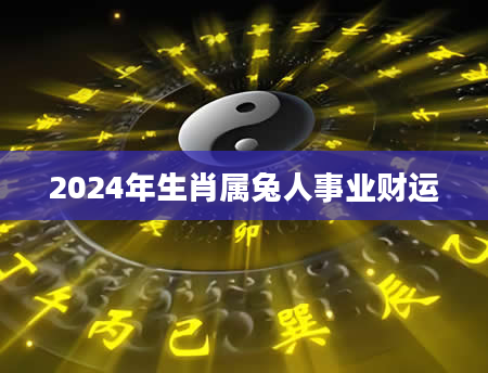 2024年生肖属兔人事业财运