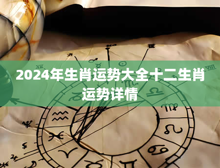 2024年生肖运势大全十二生肖运势详情