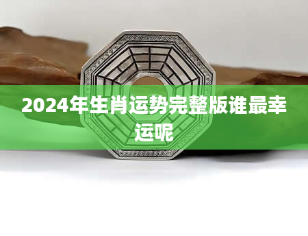 2024年生肖运势完整版谁最幸运呢