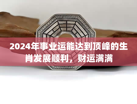 2024年事业运能达到顶峰的生肖发展顺利，财运满满