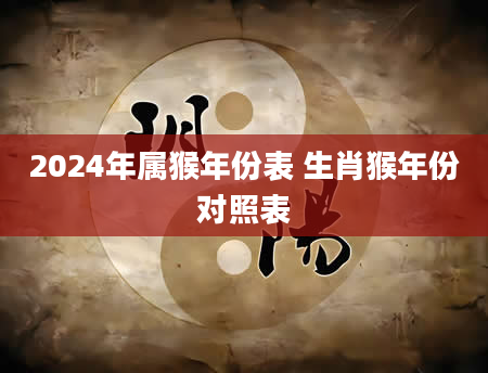 2024年属猴年份表 生肖猴年份对照表