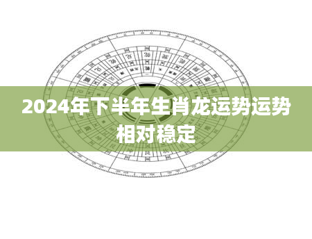 2024年下半年生肖龙运势运势相对稳定