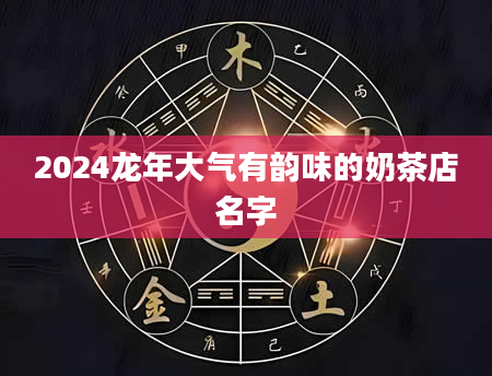 2024龙年大气有韵味的奶茶店名字