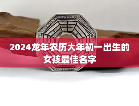 2024龙年农历大年初一出生的女孩最佳名字