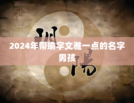 2024年带瑜字文雅一点的名字男孩