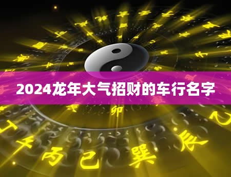 2024龙年大气招财的车行名字