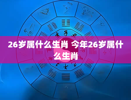 26岁属什么生肖 今年26岁属什么生肖